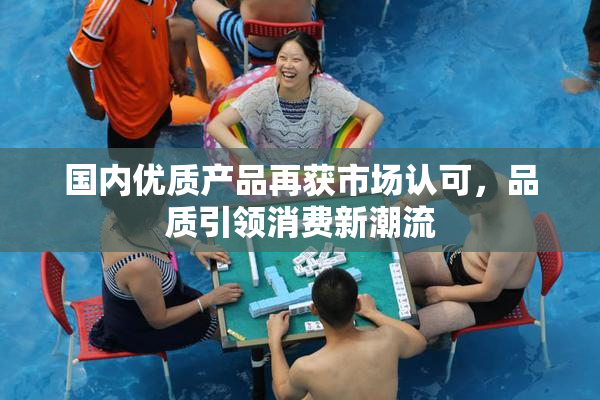 国内优质产品再获市场认可，品质引领消费新潮流