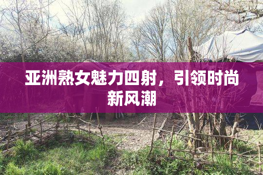 亚洲熟女魅力四射，引领时尚新风潮