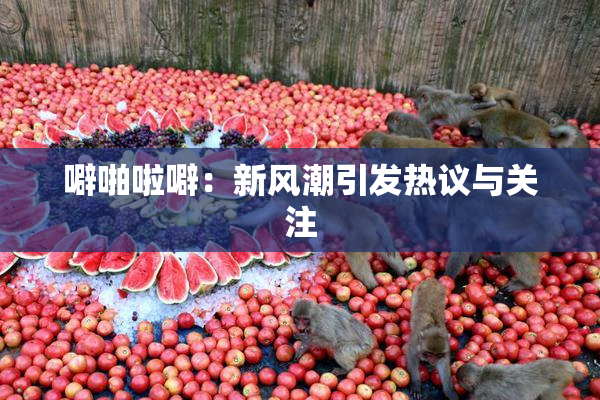 噼啪啦噼：新风潮引发热议与关注