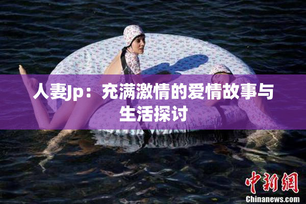 人妻Jp：充满激情的爱情故事与生活探讨