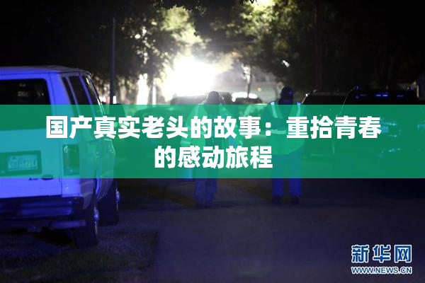 国产真实老头的故事：重拾青春的感动旅程