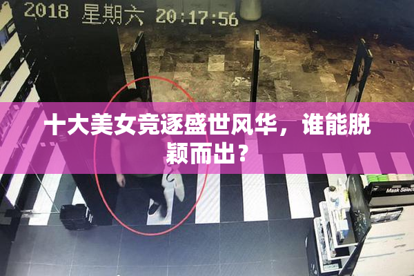 十大美女竞逐盛世风华，谁能脱颖而出？