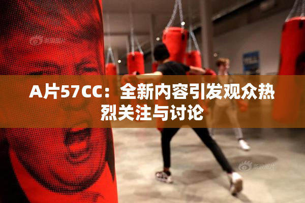 A片57CC：全新内容引发观众热烈关注与讨论