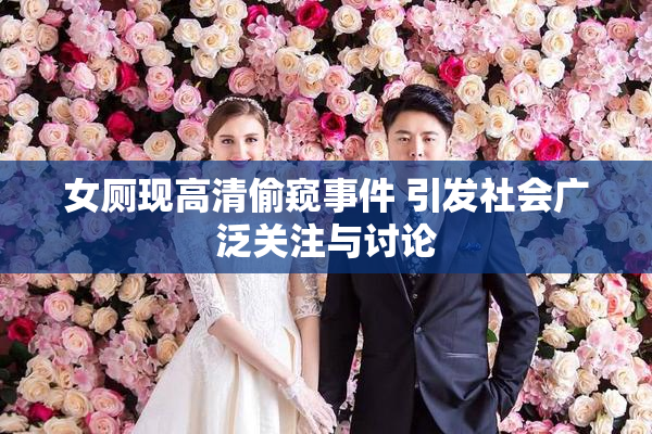 女厕现高清偷窥事件 引发社会广泛关注与讨论