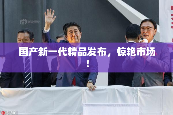 国产新一代精品发布，惊艳市场！