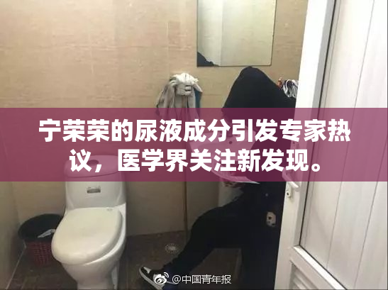 宁荣荣的尿液成分引发专家热议，医学界关注新发现。