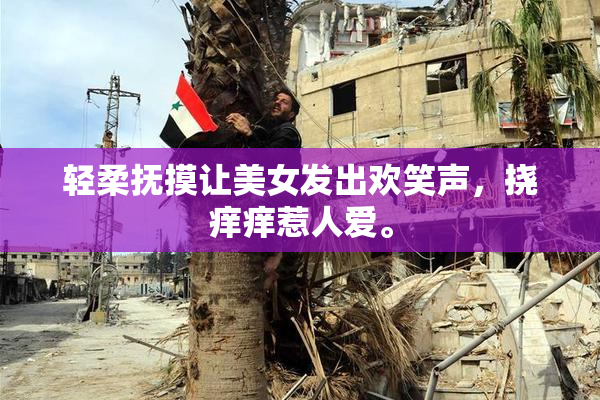 轻柔抚摸让美女发出欢笑声，挠痒痒惹人爱。