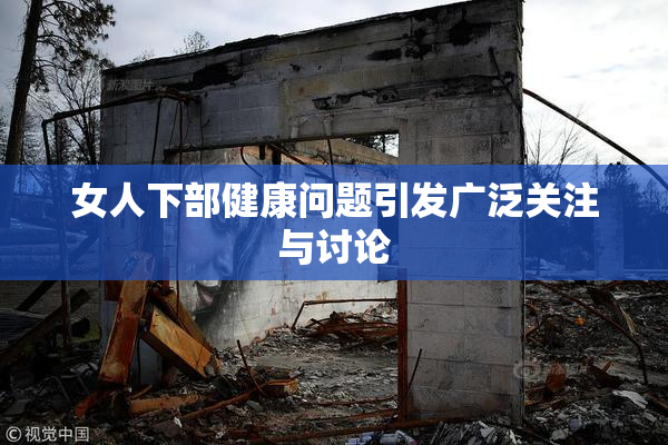 女人下部健康问题引发广泛关注与讨论
