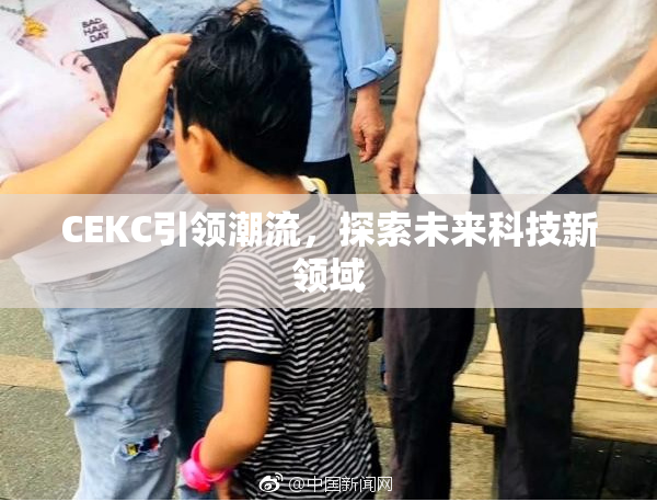 CEKC引领潮流，探索未来科技新领域