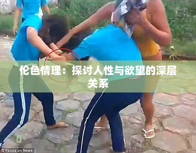 伦色情理：探讨人性与欲望的深层关系
