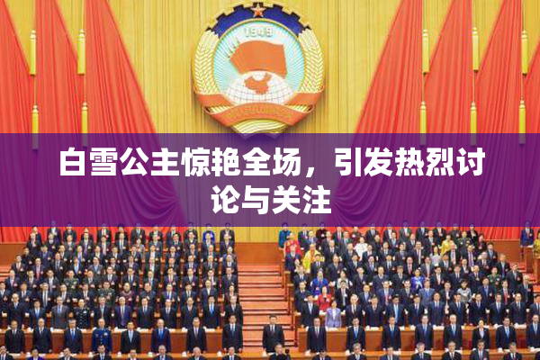 白雪公主惊艳全场，引发热烈讨论与关注