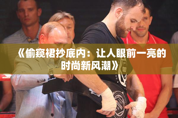 《偷窥裙抄底内：让人眼前一亮的时尚新风潮》