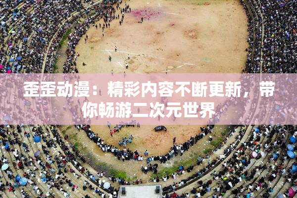 歪歪动漫：精彩内容不断更新，带你畅游二次元世界
