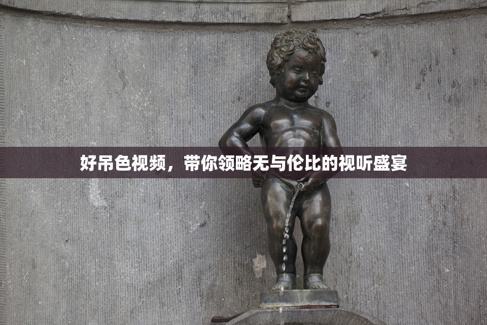 好吊色视频，带你领略无与伦比的视听盛宴