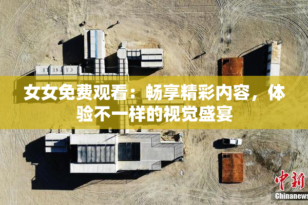 女女免费观看：畅享精彩内容，体验不一样的视觉盛宴