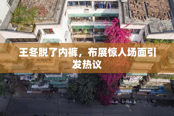 王冬脱了内裤，布展惊人场面引发热议