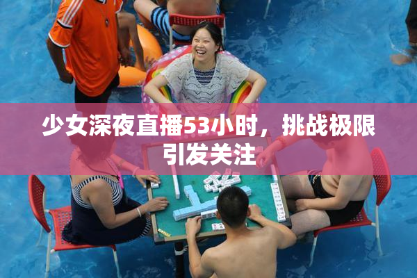 少女深夜直播53小时，挑战极限引发关注