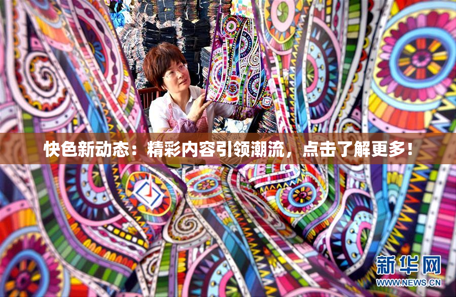 快色新动态：精彩内容引领潮流，点击了解更多！