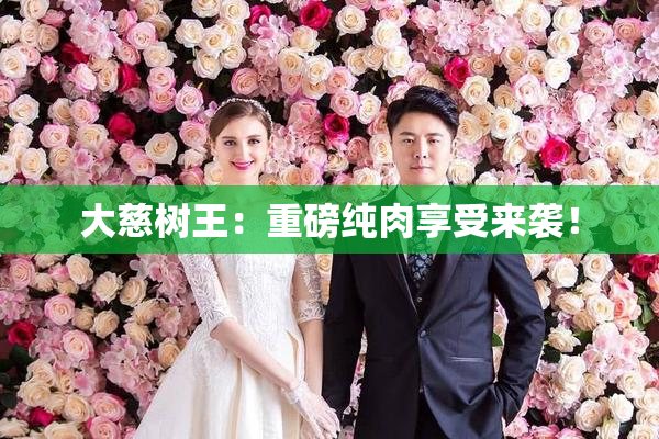大慈树王：重磅纯肉享受来袭！