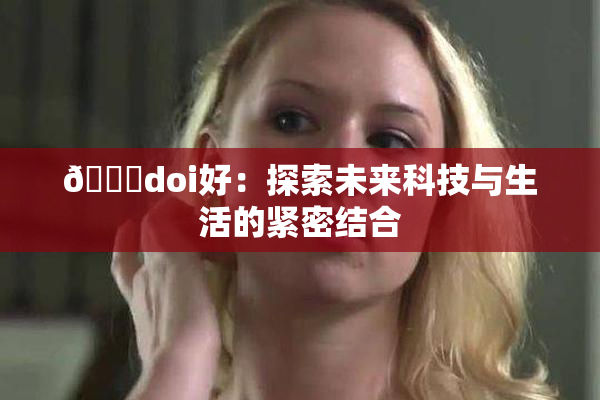 🔞doi好：探索未来科技与生活的紧密结合