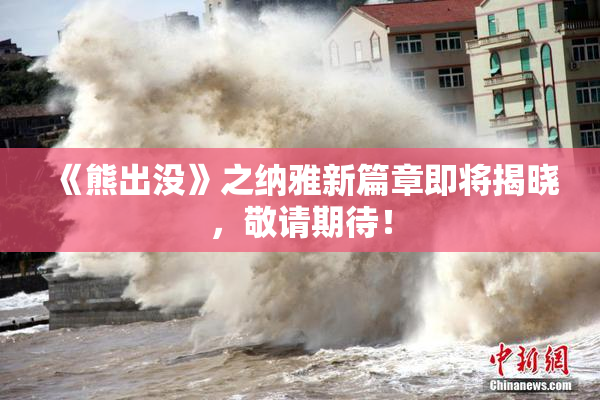 《熊出没》之纳雅新篇章即将揭晓，敬请期待！