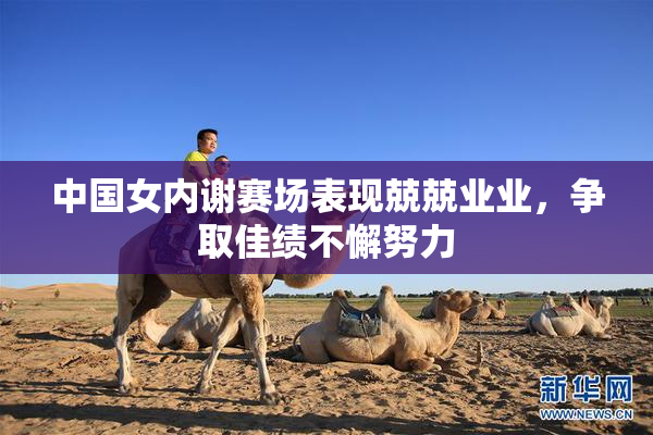 中国女内谢赛场表现兢兢业业，争取佳绩不懈努力