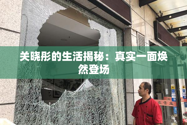 关晓彤的生活揭秘：真实一面焕然登场