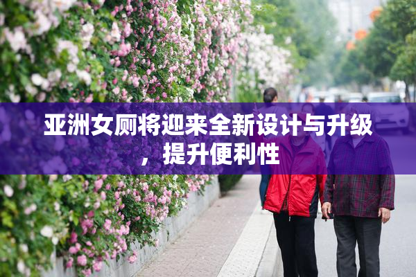 亚洲女厕将迎来全新设计与升级，提升便利性