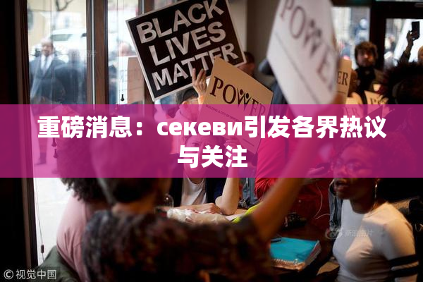 重磅消息：ceкеви引发各界热议与关注