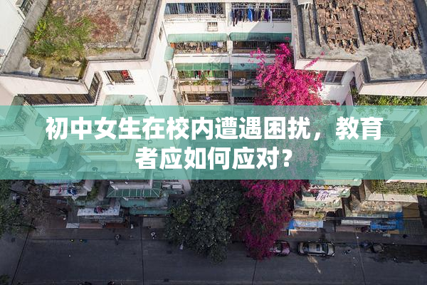 初中女生在校内遭遇困扰，教育者应如何应对？