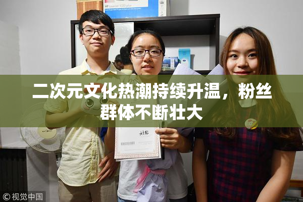 二次元文化热潮持续升温，粉丝群体不断壮大