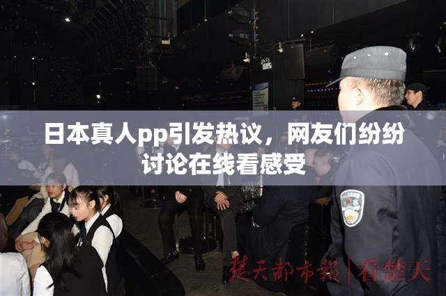 日本真人pp引发热议，网友们纷纷讨论在线看感受
