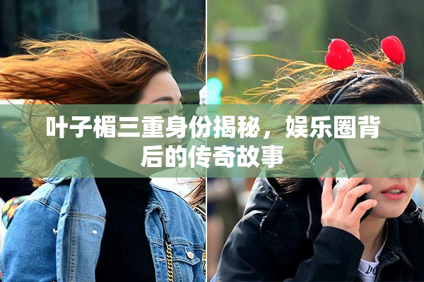 叶子楣三重身份揭秘，娱乐圈背后的传奇故事