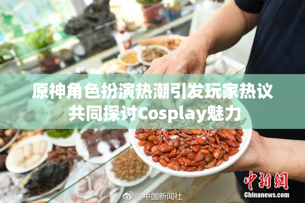 原神角色扮演热潮引发玩家热议 共同探讨Cosplay魅力