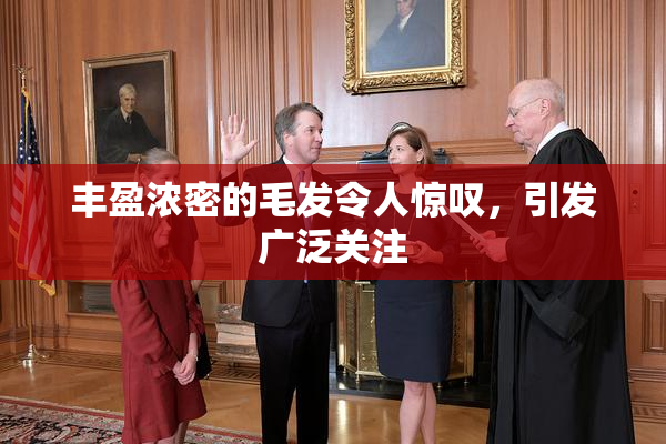 丰盈浓密的毛发令人惊叹，引发广泛关注