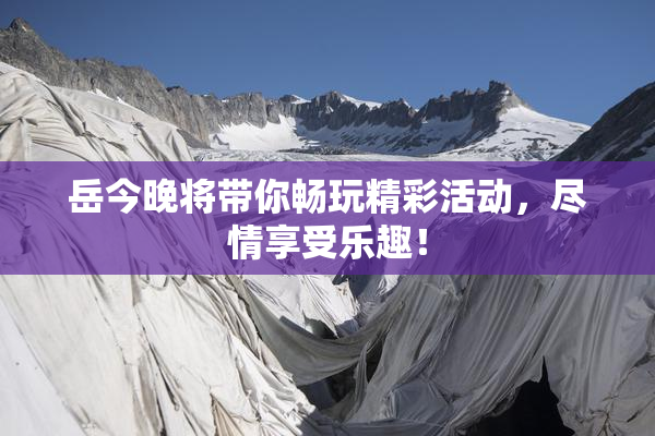 岳今晚将带你畅玩精彩活动，尽情享受乐趣！