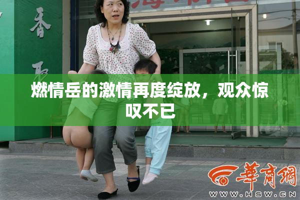 燃情岳的激情再度绽放，观众惊叹不已