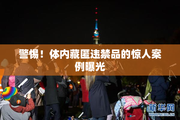 警惕！体内藏匿违禁品的惊人案例曝光