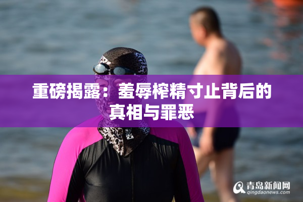 重磅揭露：羞辱榨精寸止背后的真相与罪恶