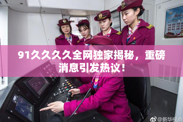 91久久久久全网独家揭秘，重磅消息引发热议！