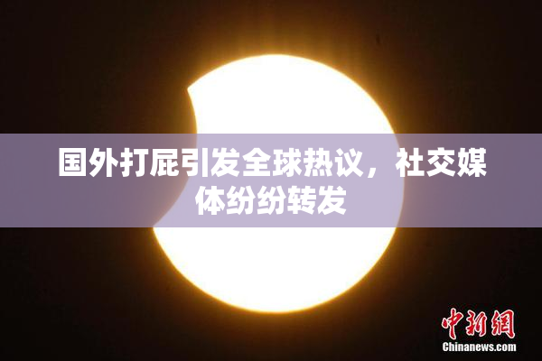 国外打屁引发全球热议，社交媒体纷纷转发