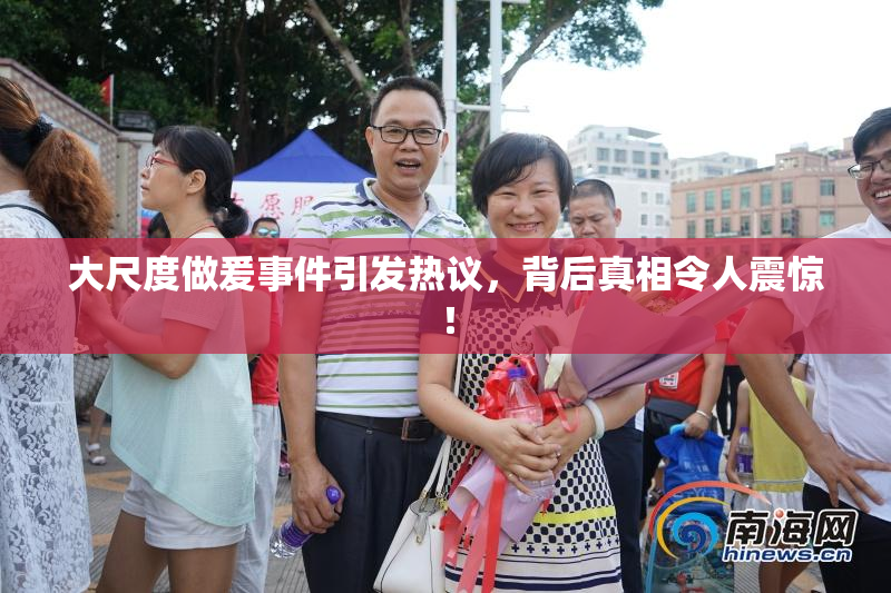 大尺度做爰事件引发热议，背后真相令人震惊！