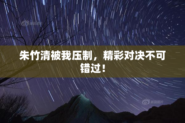 朱竹清被我压制，精彩对决不可错过！