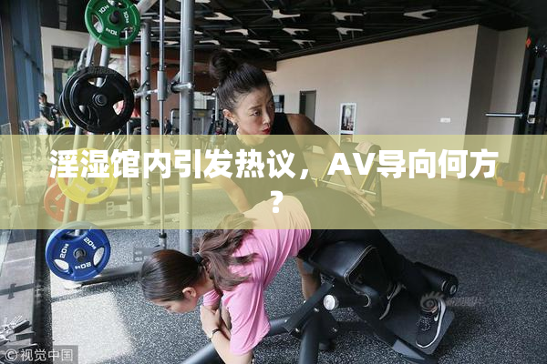淫湿馆内引发热议，AV导向何方？