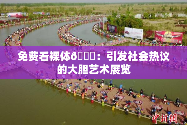 免费看裸体🔞：引发社会热议的大胆艺术展览