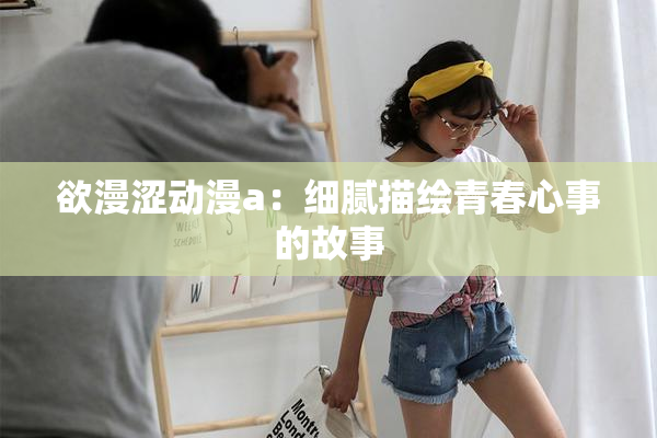 欲漫涩动漫a：细腻描绘青春心事的故事