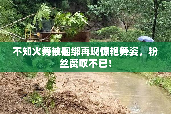 不知火舞被捆绑再现惊艳舞姿，粉丝赞叹不已！