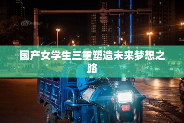 国产女学生三重塑造未来梦想之路