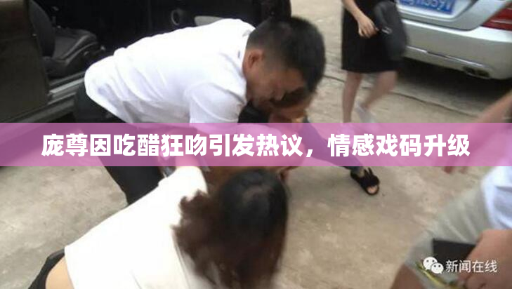 庞尊因吃醋狂吻引发热议，情感戏码升级