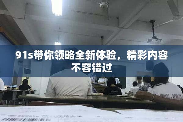 91s带你领略全新体验，精彩内容不容错过